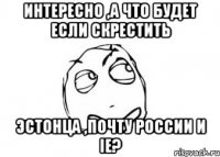 интересно ,а что будет если скрестить эстонца ,почту россии и ie?