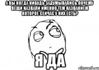 а вы когда нибудь задумывались,почему вещи назвали именно тем названием которое сейчас у них есть? я да