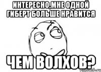 интересно,мне одной гиберт больше нравится чем волхов?