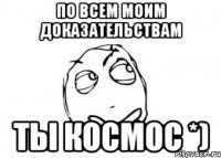 по всем моим доказательствам ты космос *)