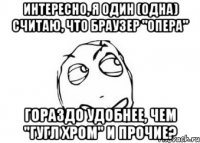 интересно, я один (одна) считаю, что браузер "опера" гораздо удобнее, чем "гугл хром" и прочие?