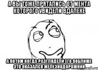 а вы тоже прятались от мента которого увидели вдалеке а потом когда разглядели его поближе это оказался железнодорожник