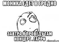 моника едет в гродно завтра я проведу там концерт . гарри