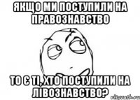 якщо ми поступили на правознавство то є ті, хто поступили на лівознавство?