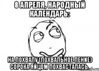 8 апреля, народный календарь: на похвалу (похвальное пение) сорока яйцом похвасталась.