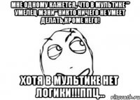 мне одному кажется, что в мультике " умелец мэни" никто ничего не умеет делать,кроме него! хотя в мультике нет логики!!!ппц...