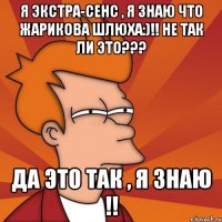 я экстра-сенс , я знаю что жарикова шлюха:)!! не так ли это??? да это так , я знаю !!