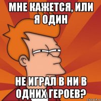 мне кажется, или я один не играл в ни в одних героев?