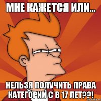 мне кажется или... нельзя получить права категории с в 17 лет??!