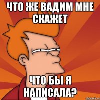 что же вадим мне скажет что бы я написала?