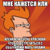 мне кажется или алена или очень красивая что бы встречаться с обычными мальчиками