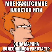 мне кажетсямне кажется или одна марина колесникова работает?