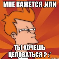 мне кажется ,или ты хочешь целоваться ? :*