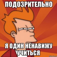 подозрительно я один ненавижу учиться