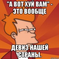 "а вот хуй вам" - это вообще девиз нашей страны.