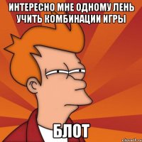 интересно мне одному лень учить комбинации игры блот