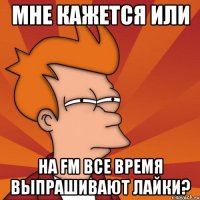 мне кажется или на fm все время выпрашивают лайки?