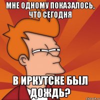 мне одному показалось, что сегодня в иркутске был дождь?