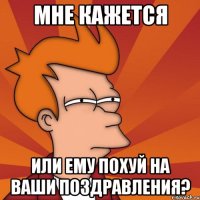 мне кажется или ему похуй на ваши поздравления?