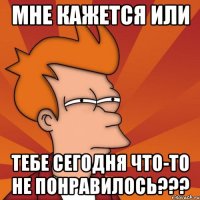 мне кажется или тебе сегодня что-то не понравилось???