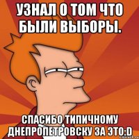 узнал о том что были выборы. спасибо типичному днепропетровску за это:d