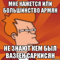 мне кажется или большинство армян не знают кем был вазген саркисян