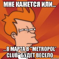 мне кажется или... ...8 марта в ''metropol' club'' будет весело