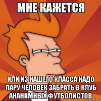 мне кажется или из нашего класса надо пару человек забрать в клуб ананимных футболистов