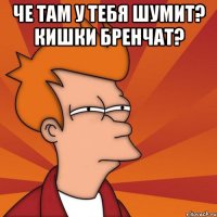 че там у тебя шумит? кишки бренчат? 