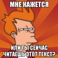 мне кажется или ты сейчас читаешь этот текст?