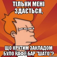 тільки мені здається, що крутим закладом було кафе-бар "шато"?