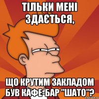 тільки мені здається, що крутим закладом був кафе-бар "шато"?