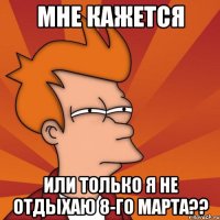 мне кажется или только я не отдыхаю 8-го марта??