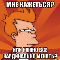 мне кажеться? или нужно все кардинально менять?