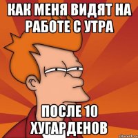 как меня видят на работе с утра после 10 хугарденов