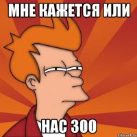 мне кажется или нас 300