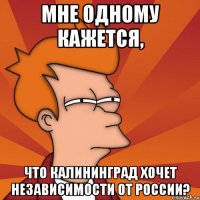 мне одному кажется, что калининград хочет независимости от россии?