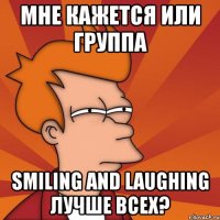 мне кажется или группа smiling and laughing лучше всех?