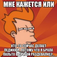 мне кажется или кто-то сейчас делает педикюр, потому что я брала пальто в другой раздевалке?..