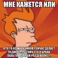 мне кажется или кто-то из мальчиков сейчас делает педикюр, потому что я брала пальто в другой раздевалке?..