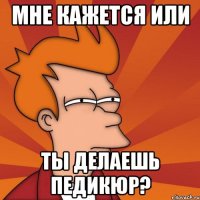 мне кажется или ты делаешь педикюр?