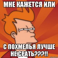 мне кажется или с похмелья лучше не срать???!!