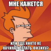 мне кажется или еще никто не начинал делать физику?