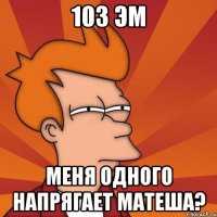 103 эм меня одного напрягает матеша?