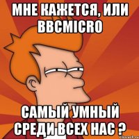 мне кажется, или bbcmicro самый умный среди всех нас ?