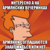 интересно а на армянских вечеринках армянки соглашаются знакомиться или нет