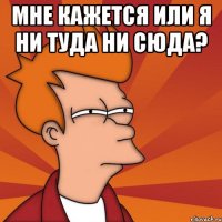 мне кажется или я ни туда ни сюда? 