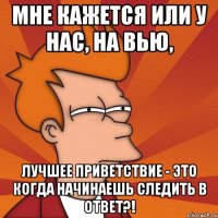 мне кажется или у нас, на вью, лучшее приветствие - это когда начинаешь следить в ответ?!