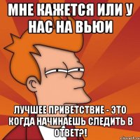 мне кажется или у нас на вьюи лучшее приветствие - это когда начинаешь следить в ответ?!