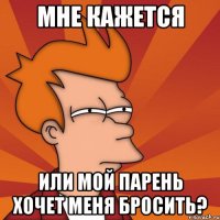 мне кажется или мой парень хочет меня бросить?